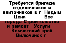 Требуется бригада отделочников и плиточников в г. Надым › Цена ­ 1 000 - Все города Строительство и ремонт » Услуги   . Камчатский край,Вилючинск г.